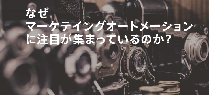 なぜマーケテイングオートメーションに注目が集まっているのか？
