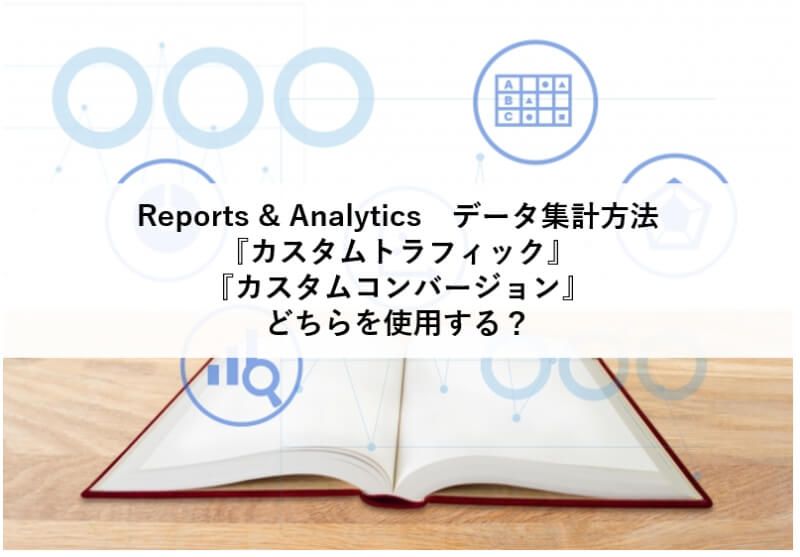 Reports&amp;Analytics データ集計方法 ～ 『カスタムトラフィック』と『カスタムコンバージョン』どちらを使用する？ ～