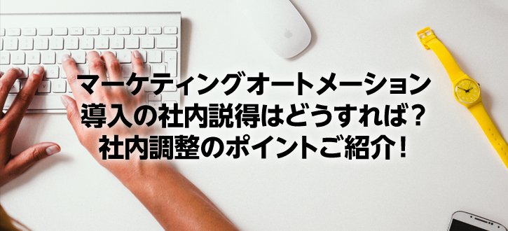 マーケティングオートメーション導入の社内説得はどうすれば？社内調整のポイントご紹介！