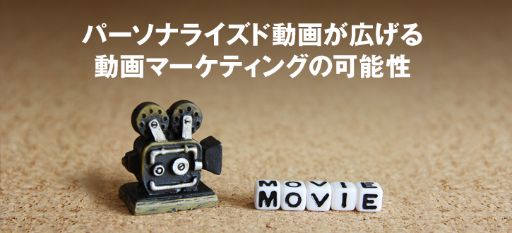 パーソナライズド動画が広げる、動画マーケティングの可能性