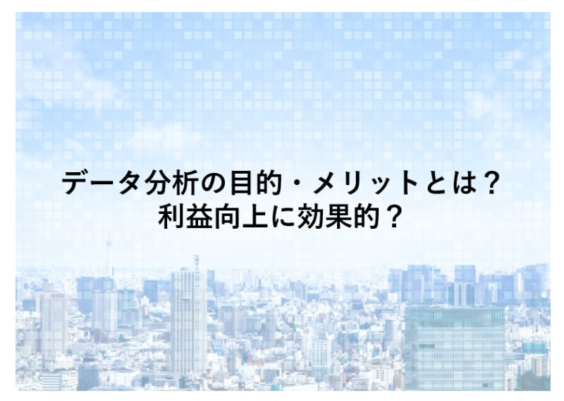 データ分析（活用）の目的・メリット・考え方とは？利益向上に効果的？