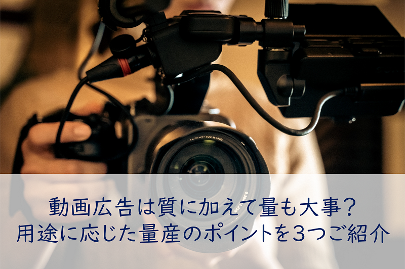 動画広告は質に加えて量も大事？用途に応じた量産のポイントを３つご紹介