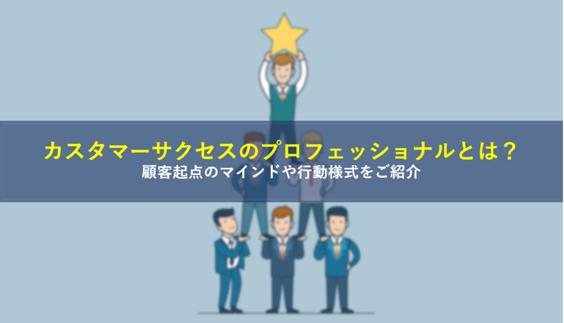 カスタマーサクセスのプロフェッショナルとは？顧客起点のマインドや行動様式をご紹介