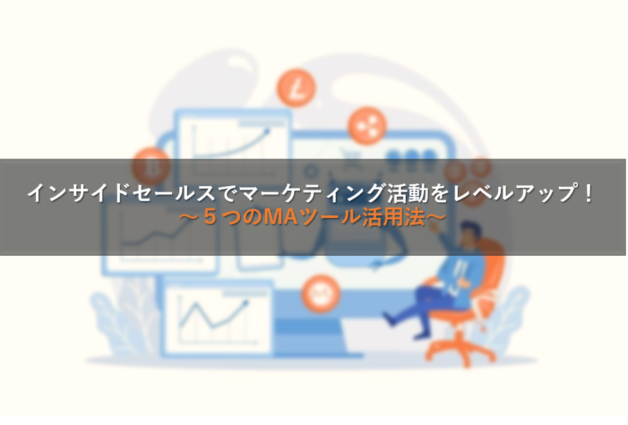 インサイドセールスでマーケティング活動をレベルアップ！～５つのMAツール活用法～