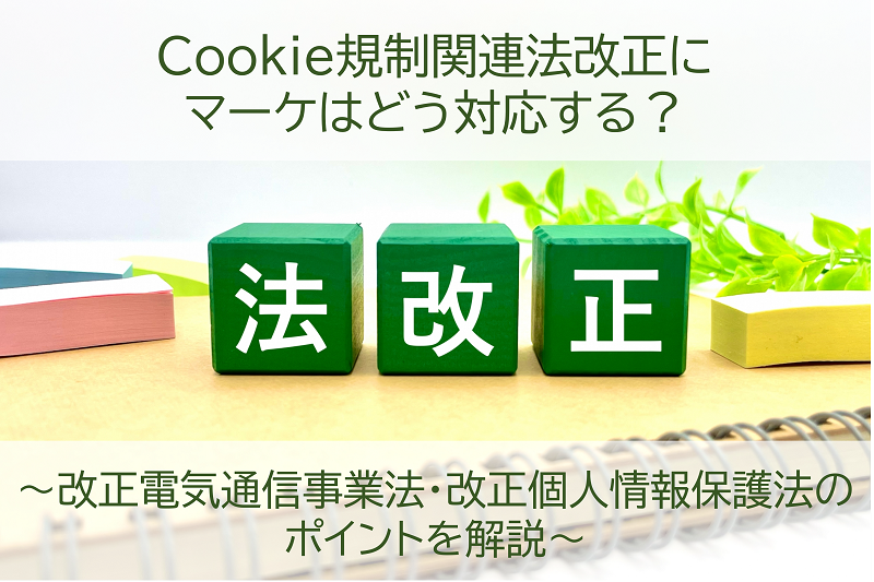 Cookie規制関連法改正にマーケはどう対応する？～改正電気通信事業法・改正個人情報保護法のポイントを解説～