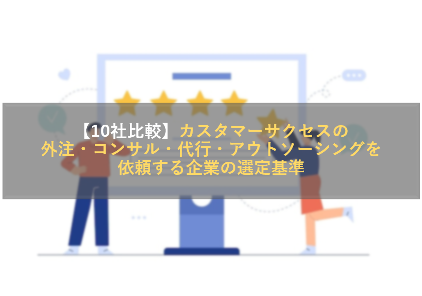 【10社比較】カスタマーサクセスの外注・コンサル・代行・アウトソーシングを依頼する企業の選定基準