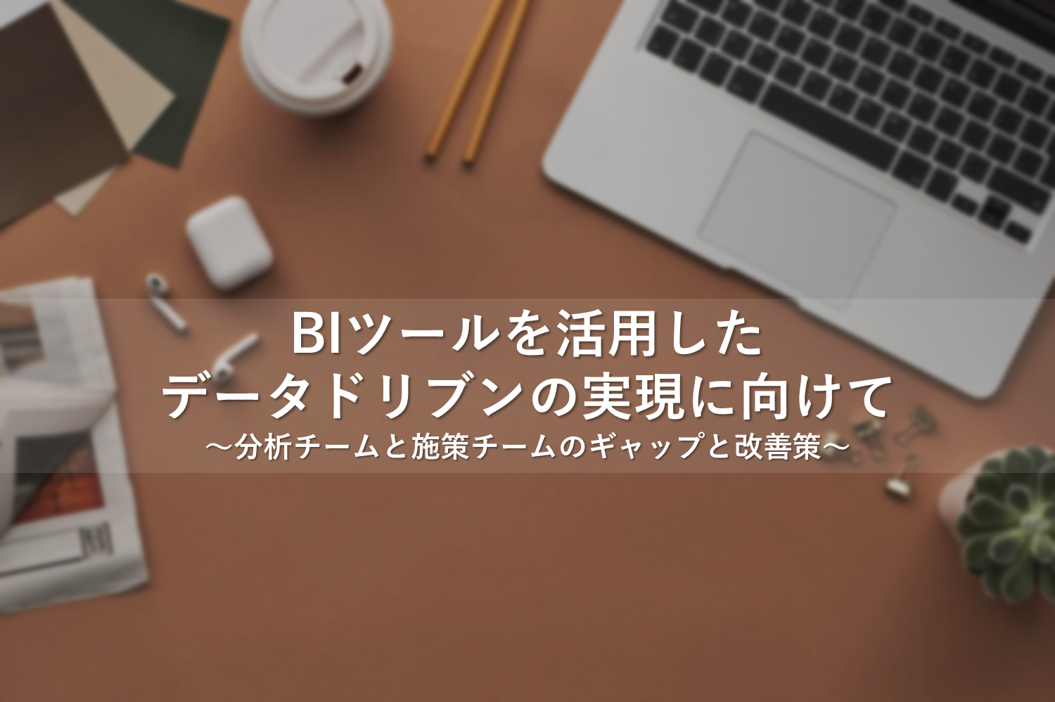 BIツールを活用したデータドリブンの実現に向けて～分析チームと施策チームのギャップと改善策～