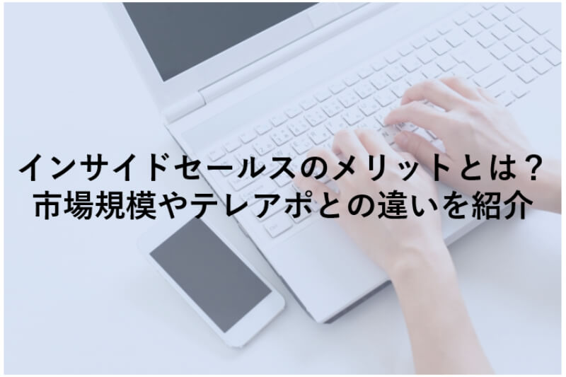 インサイドセールスのメリットとは？市場規模やテレアポとの違いを紹介