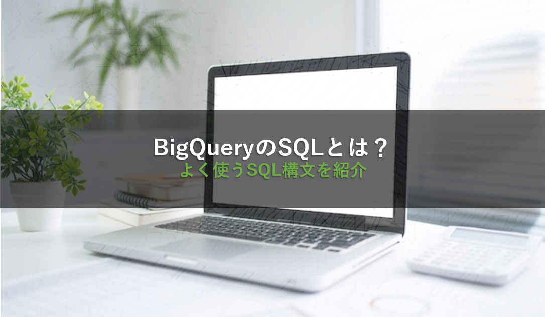 BigQueryのSQLとは？よく使うSQL構文を紹介