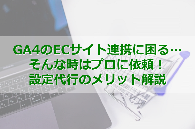 GA4のECサイト連携に困る…そんな時はプロに依頼！設定代行のメリット解説
