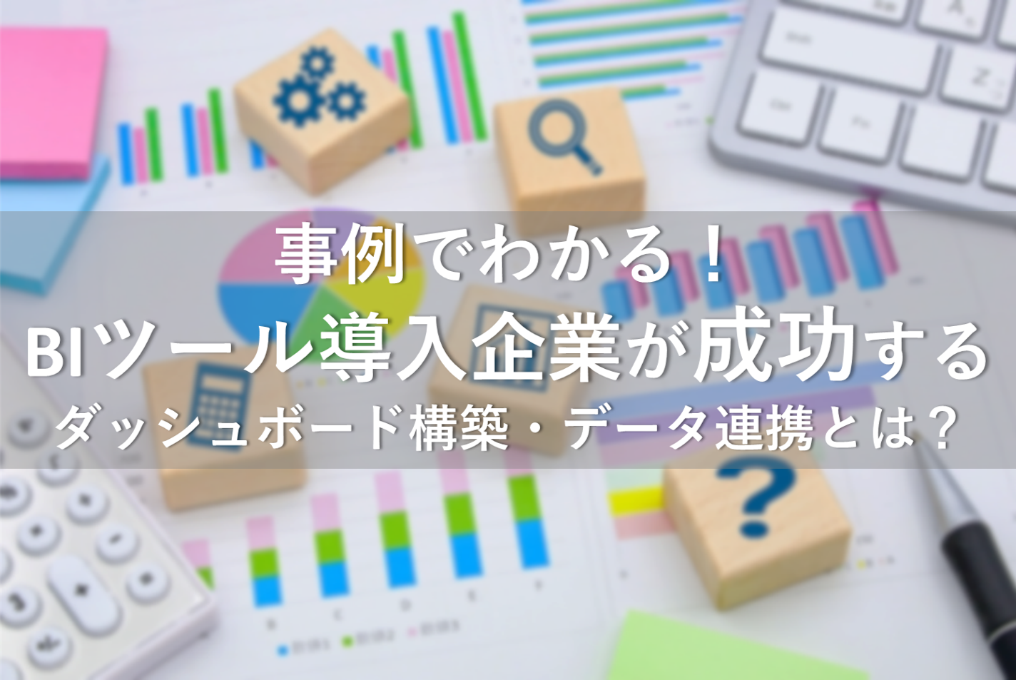 事例でわかる！BIツール導入企業が成功するダッシュボード構築・データ連携とは？