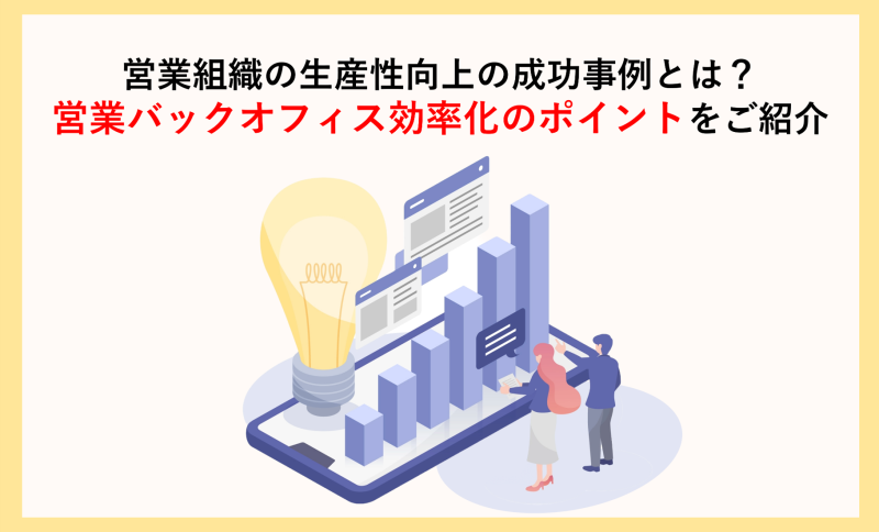 営業組織の生産性向上の成功事例とは？営業バックオフィス効率化のポイントをご紹介