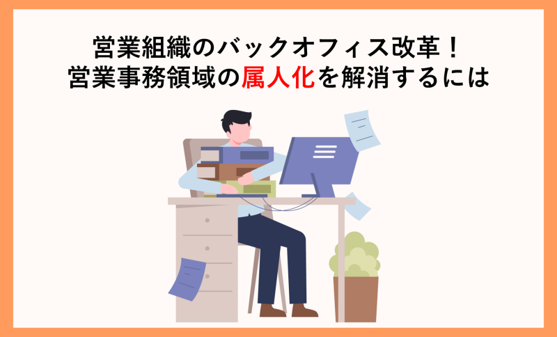 営業組織のバックオフィス改革！営業事務領域の属人化を解消するには