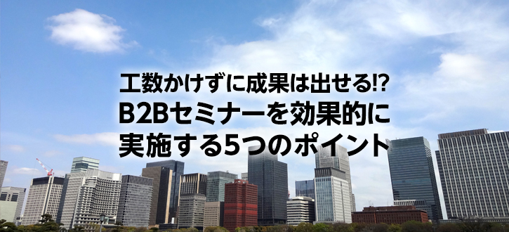 工数かけずに成果は出せる!? B2Bセミナーを効果的に実施する5つのポイント