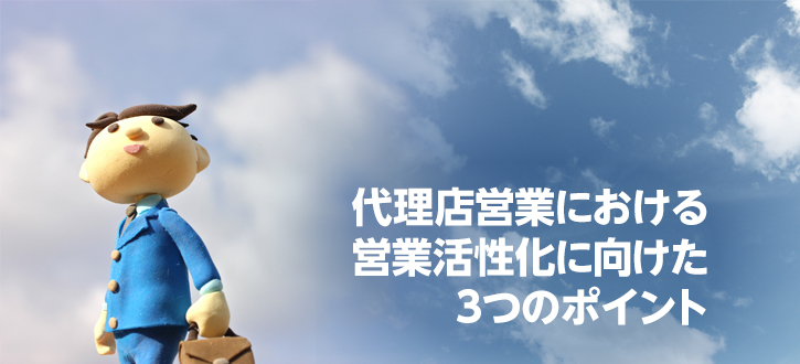 代理店営業における営業活性化に向けた3つのポイント