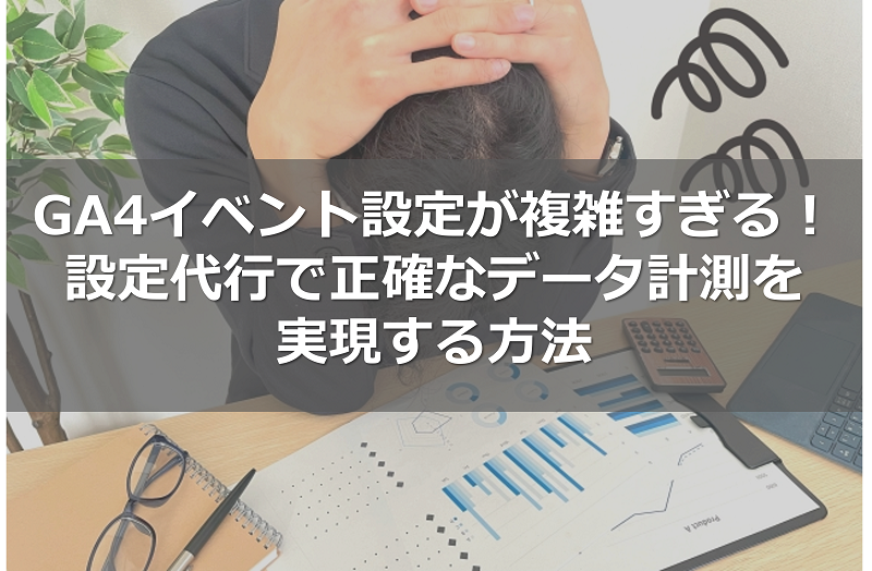 GA4イベント設定が複雑すぎる！設定代行で正確なデータ計測を実現する方法