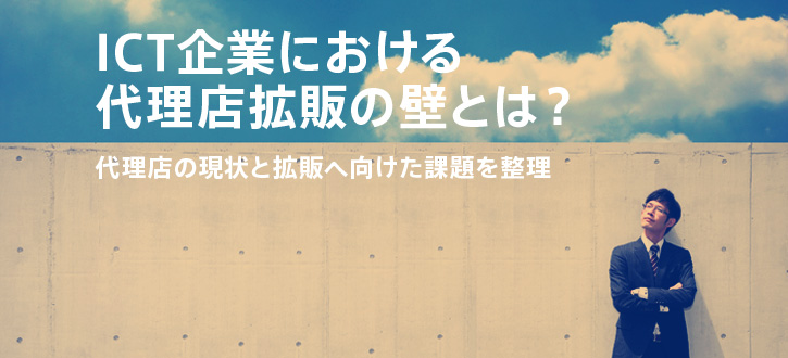 ICT企業における代理店拡販の壁とは？:代理店をやる気にさせる&quot;活性化&quot;術！第1回