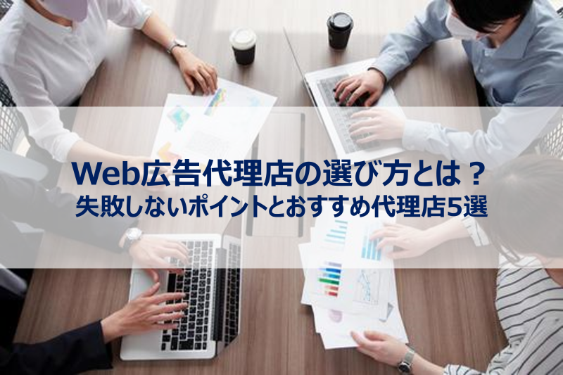Web広告代理店の選び方とは？失敗しないポイントとおすすめ代理店5選