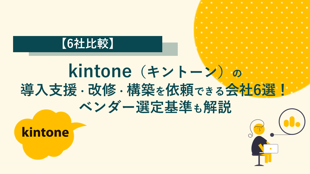 【6社比較】kintone（キントーン）の導入支援・改修・構築を依頼できる会社6選！ベンダー選定基準も解説 -