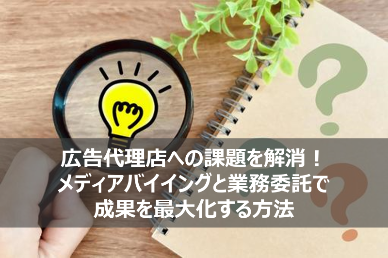 広告代理店への課題を解消！メディアバイイングと業務委託で成果を最大化する方法