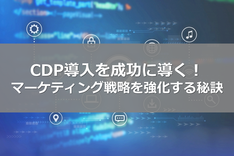 CDP導入を成功に導く！マーケティング戦略を強化する秘訣