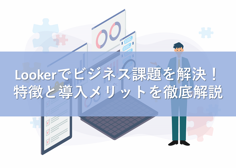 Lookerでビジネス課題を解決！特徴と導入メリットを徹底解説
