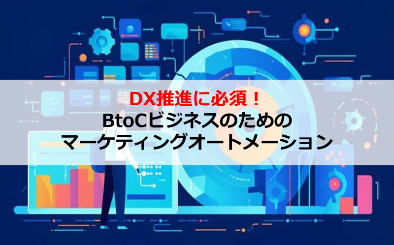 DX推進に必須！BtoCビジネスのためのマーケティングオートメーション