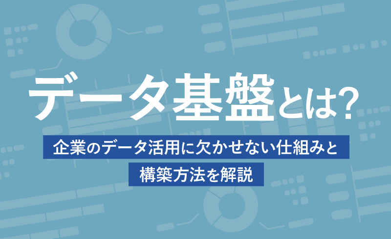 データ基盤とは？企業のデータ活用に欠かせない仕組みと構築方法を解説