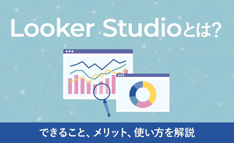 Looker Studioとは？できることやメリット、基本的な使い方を解説
