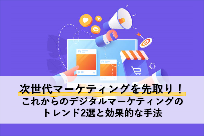 次世代マーケティングを先取り！これからのデジタルマーケティングのトレンド2選と効果的な手法