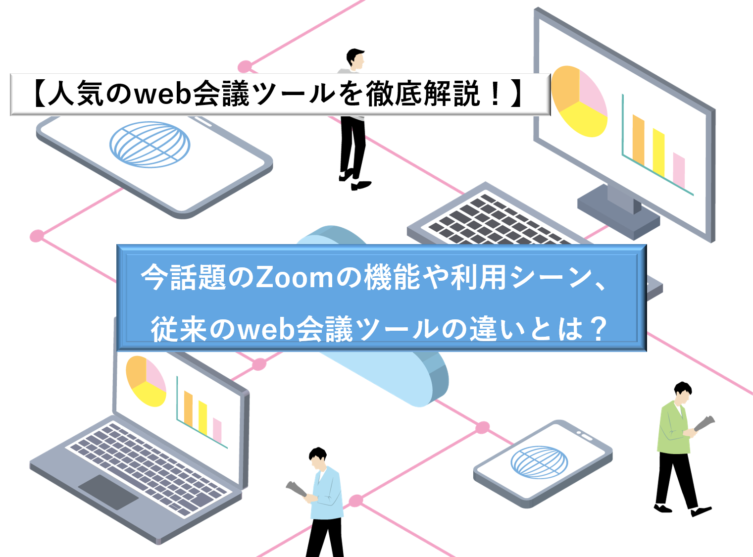 【人気のweb会議ツールを徹底解説！】今話題のZoomの機能や利用シーン、従来のweb会議ツールの違いとは？