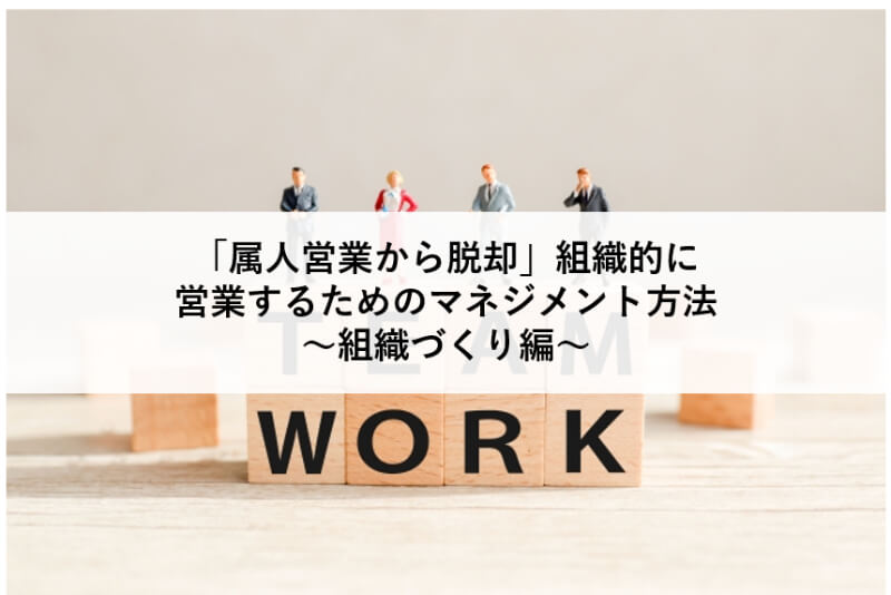 営業部長必見！「属人営業から脱却」組織的に営業するためのマネジメント方法～組織づくり編～