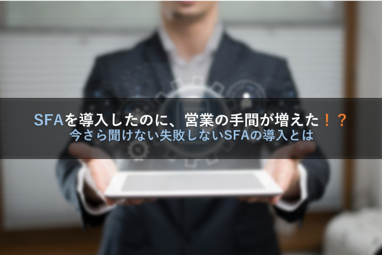 SFAを導入したのに、営業の手間が増えた！？今さら聞けない失敗しないSFAの導入とは