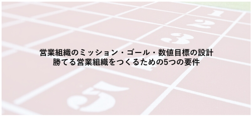 営業組織のミッション・ゴール・数値目標の設計:勝てる営業組織をつくるための5つの要件 第3回