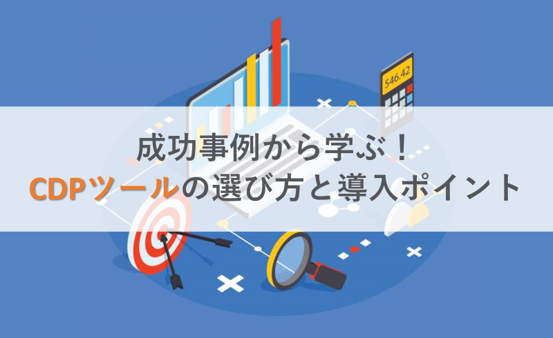 成功事例から学ぶ！CDPツールの選び方と導入ポイント