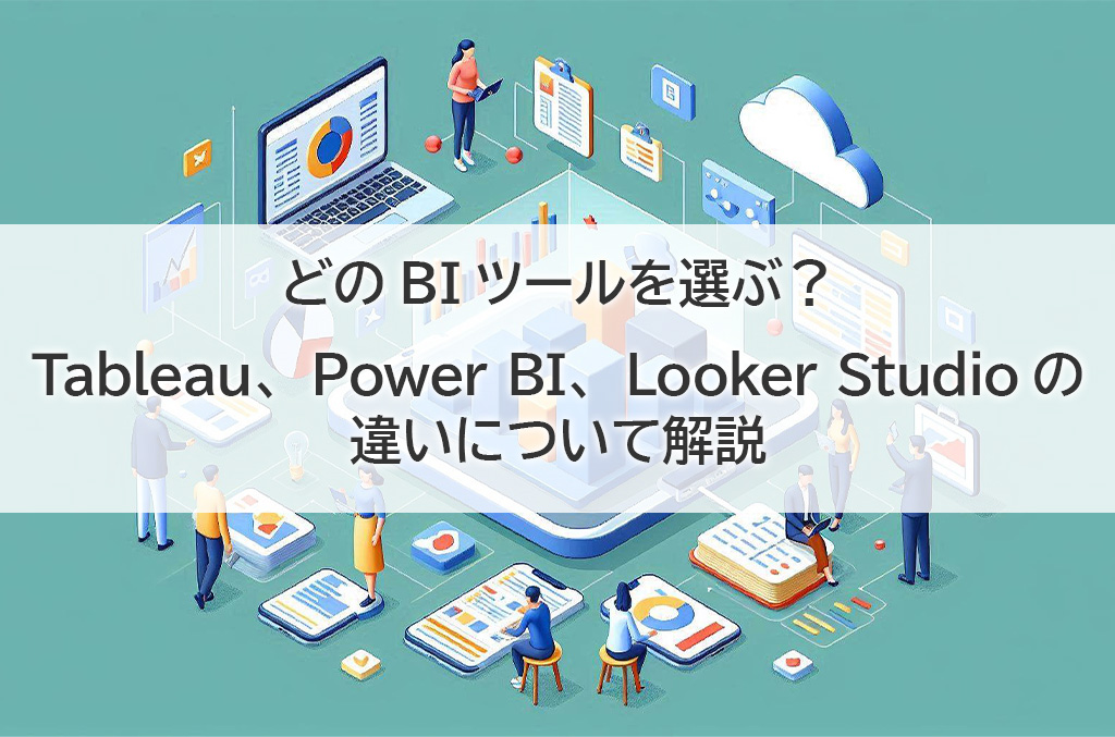 どのBIツールを選ぶ？ Tableau、Power BI、Looker Studioの違いを比較表で解説！