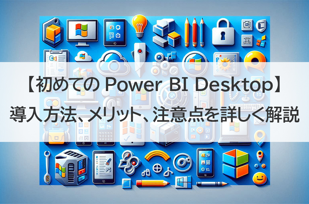 【初めてのPower BI Desktop】導入方法、メリット、注意点を詳しく解説