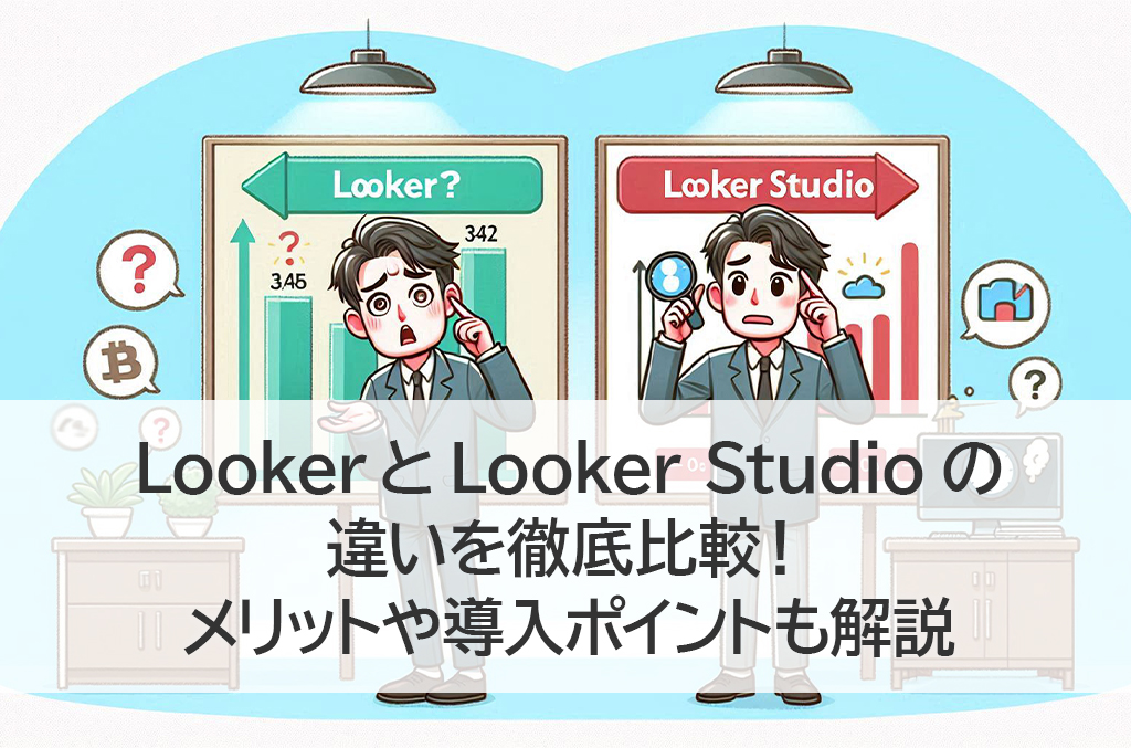 LookerとLooker Studioの違いを徹底比較！メリットや導入ポイントも解説