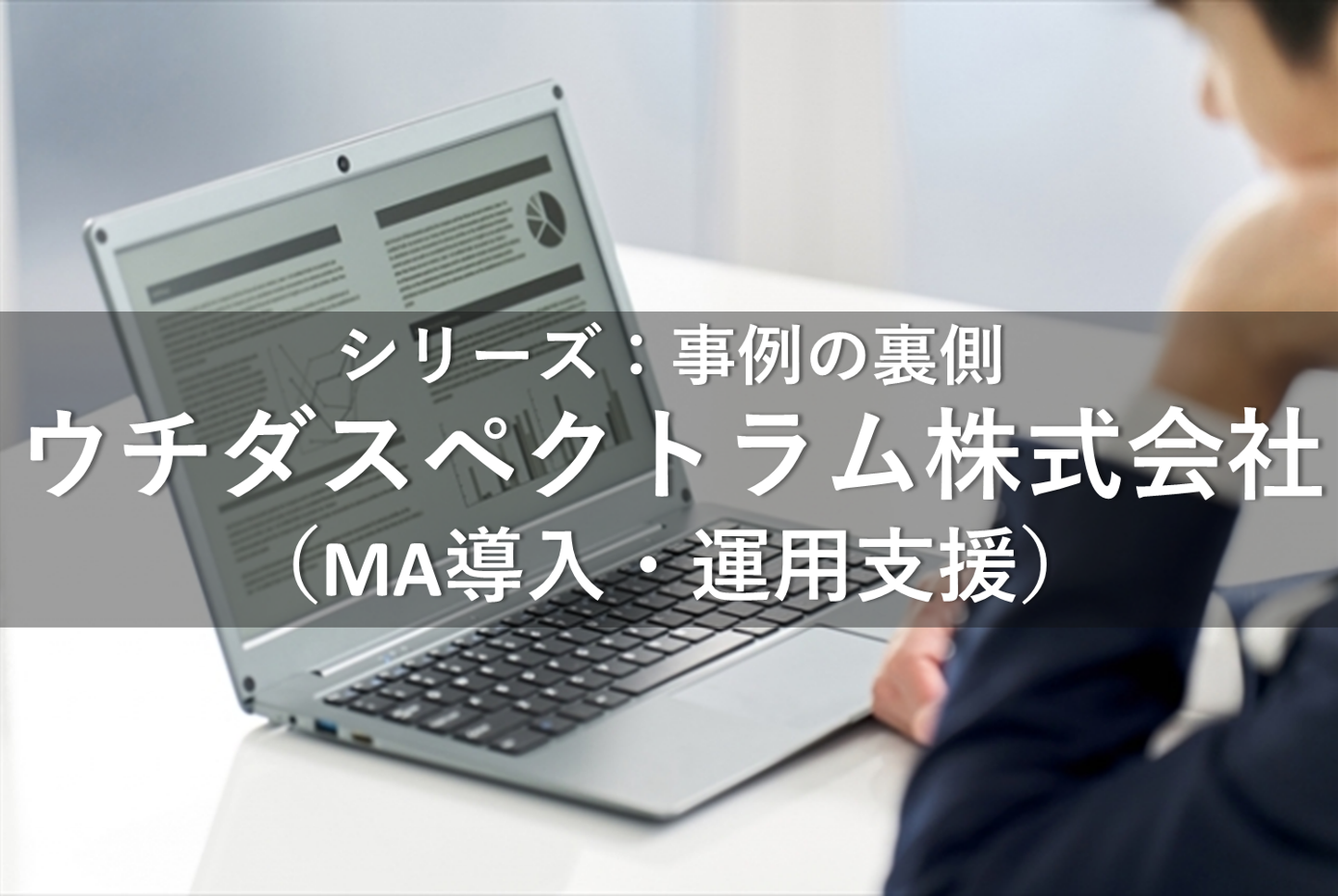 シリーズ：事例の裏側「ウチダスペクトラム株式会社（MA導入・運用支援）」