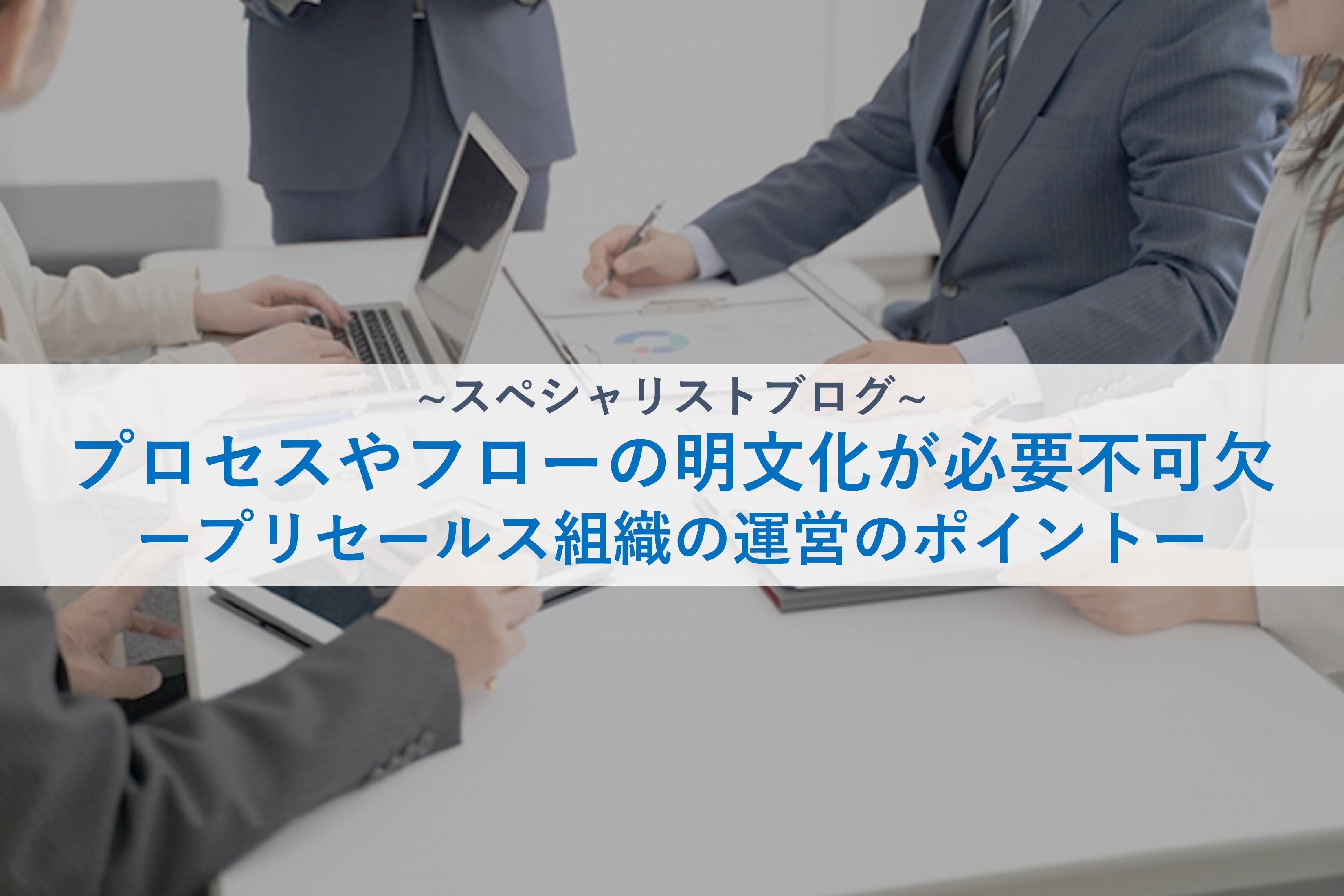 プロセスやフローの明文化が必要不可欠ープリセールス組織の運営のポイントー
