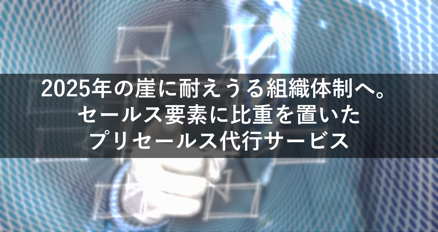 2025年の崖に耐えうる組織体制へ。セールス要素に比重を置いたプリセールス代行サービス