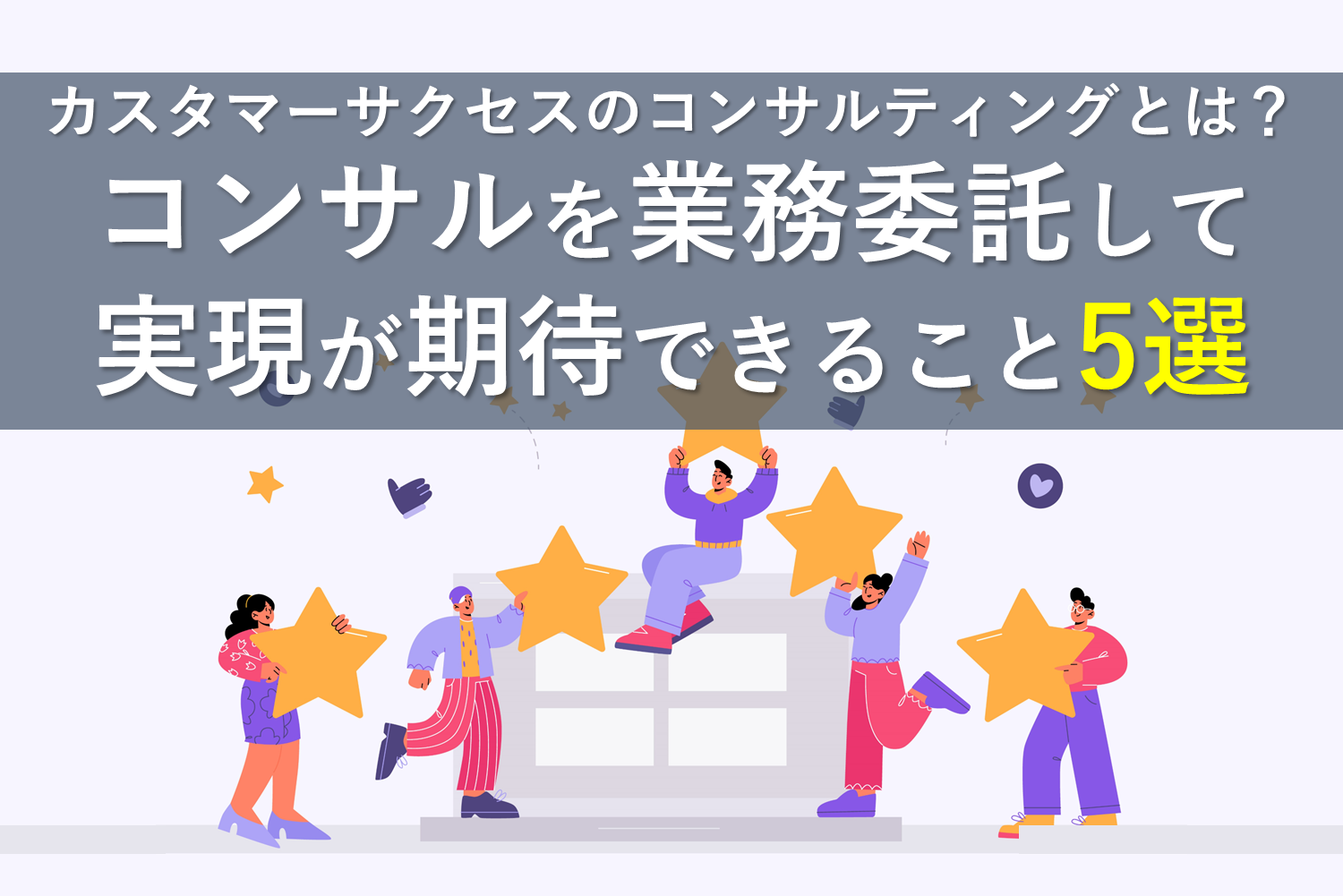 カスタマーサクセスのコンサルティングとは？コンサルを業務委託して実現が期待できること5選