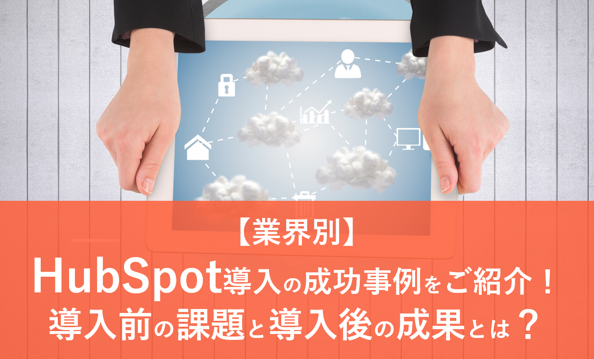 【業界別】HubSpot導入の成功事例をご紹介！導入前の課題と導入後の成果とは？