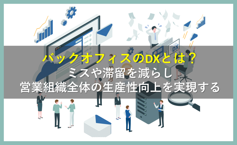バックオフィスのDXとは？ミスや滞留を減らし営業組織全体の生産性向上を実現する
