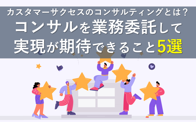 カスタマーサクセスのコンサルティングとは？コンサルを業務委託して実現が期待できること5選