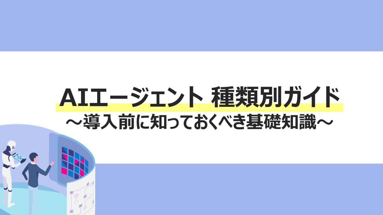 AIエージェント 種類別ガイド～導入前に知っておくべき基礎知識～