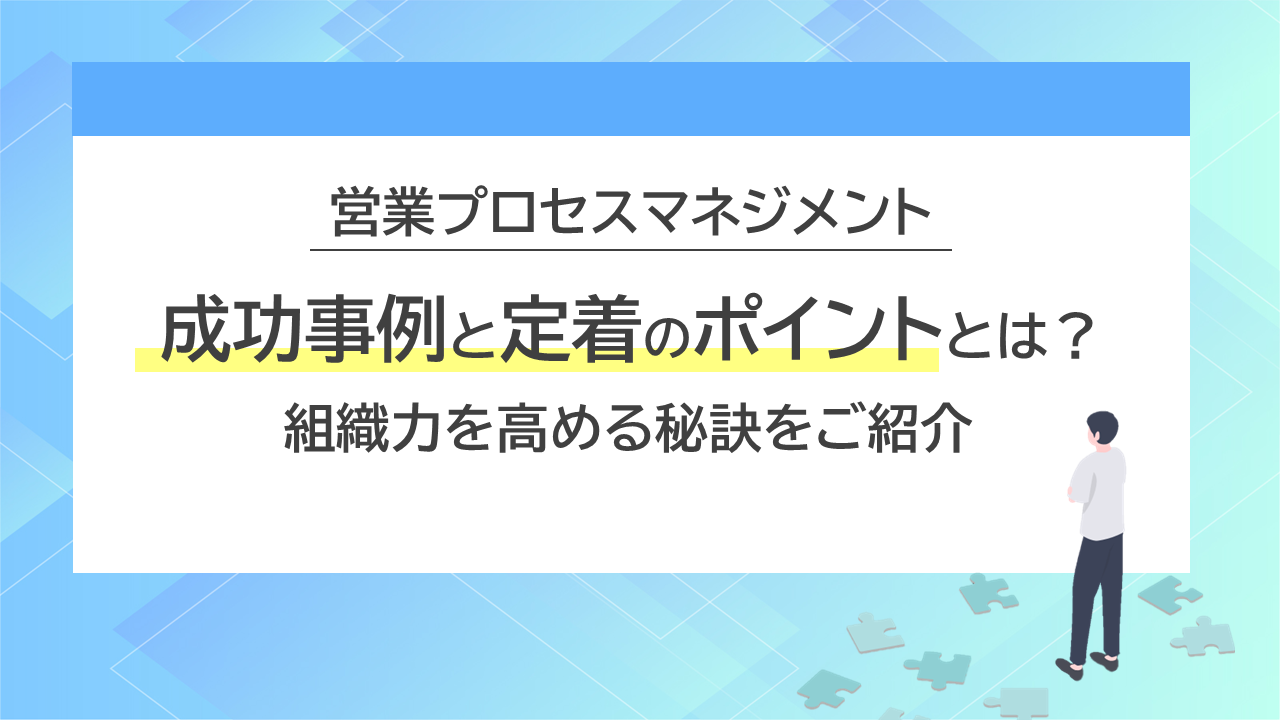 営業プロセスマネジメント成功事例と定着のポイントとは？組織力を高める秘訣をご紹介