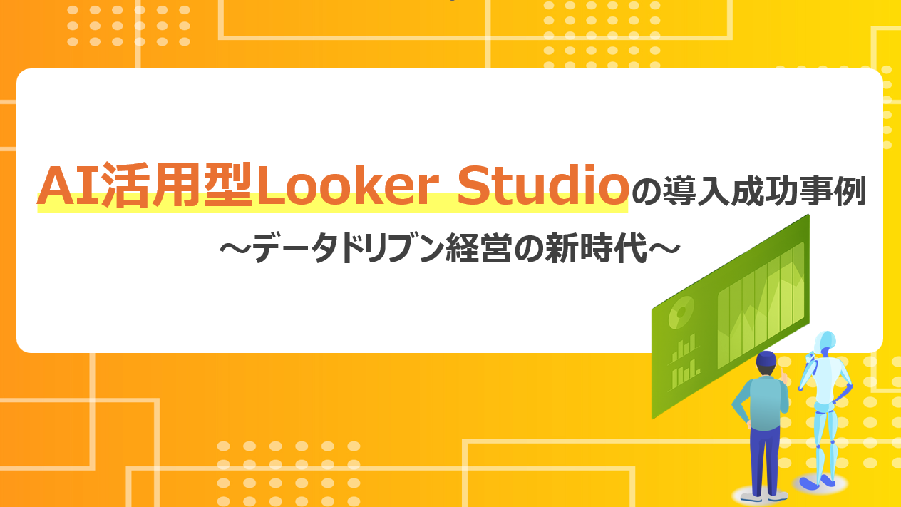 AI活用型Looker Studioの導入成功事例～データドリブン経営の新時代～