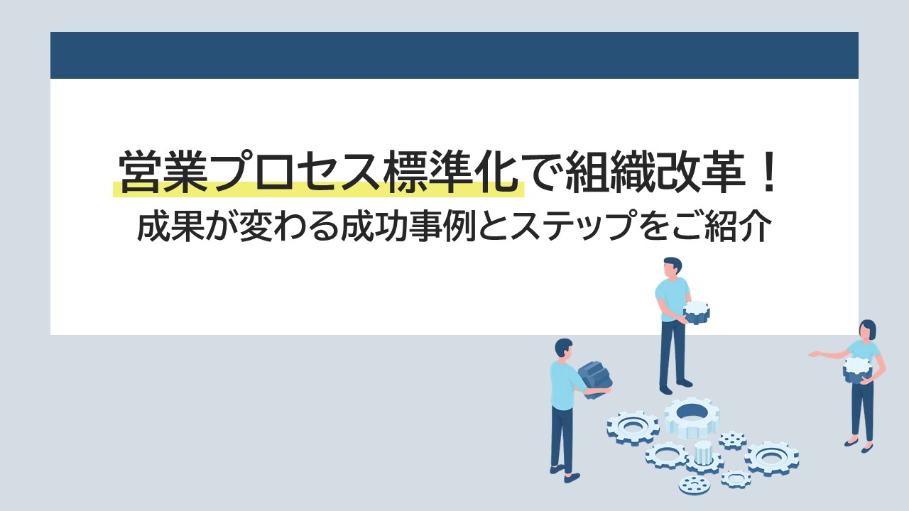 営業プロセス標準化で組織改革！成果が変わる成功事例とステップをご紹介