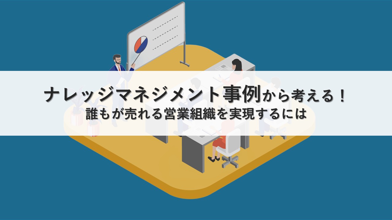 ナレッジマネジメント事例から考える！誰もが売れる営業組織を実現するには